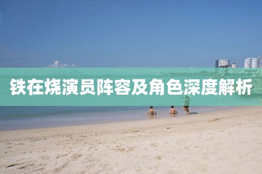 铁在烧演员阵容及角色深度解析