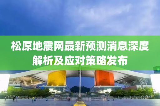 松原地震网最新预测消息深度解析及应对策略发布