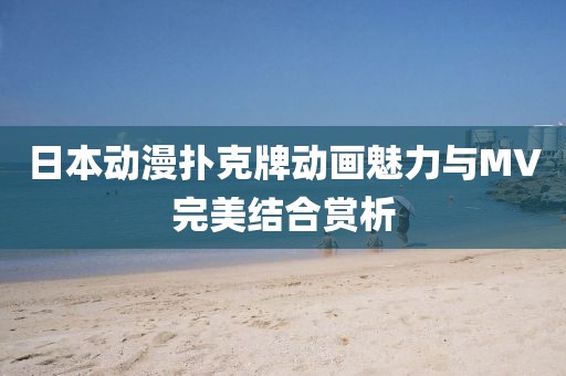日本动漫扑克牌动画魅力与MV完美结合赏析