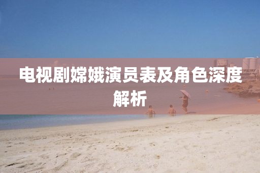 电视剧嫦娥演员表及角色深度解析