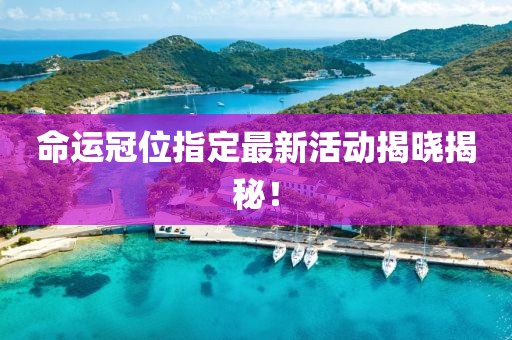 命运冠位指定最新活动揭晓揭秘！