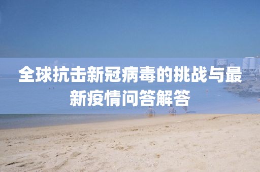 全球抗击新冠病毒的挑战与最新疫情问答解答