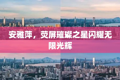 安雅萍，荧屏璀璨之星闪耀无限光辉
