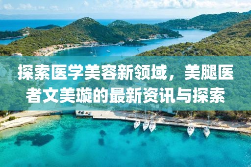 探索医学美容新领域，美腿医者文美璇的最新资讯与探索