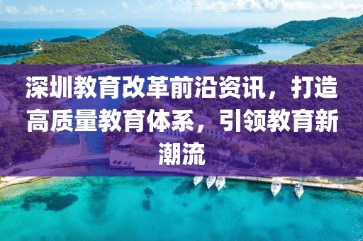 深圳教育改革前沿资讯，打造高质量教育体系，引领教育新潮流