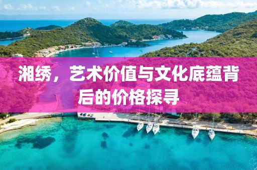 湘绣，艺术价值与文化底蕴背后的价格探寻