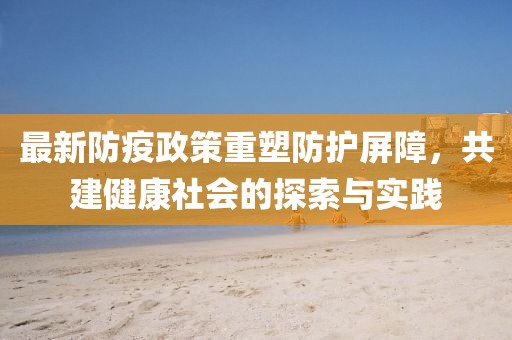 最新防疫政策重塑防护屏障，共建健康社会的探索与实践