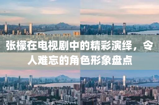 张檬在电视剧中的精彩演绎，令人难忘的角色形象盘点