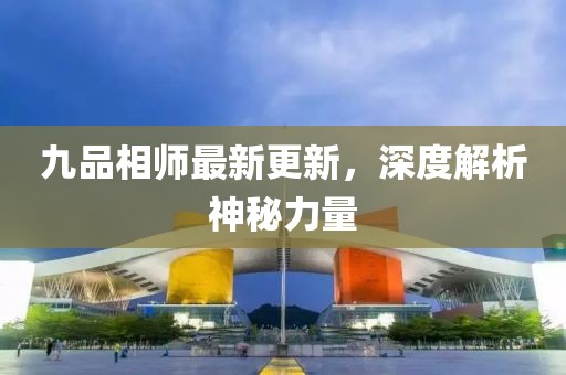 九品相师最新更新，深度解析神秘力量