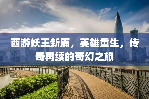 西游妖王新篇，英雄重生，传奇再续的奇幻之旅