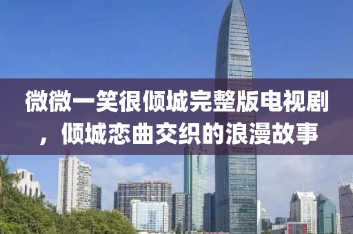 微微一笑很倾城完整版电视剧，倾城恋曲交织的浪漫故事