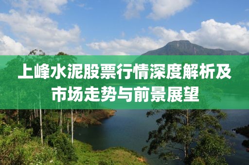 上峰水泥股票行情深度解析及市场走势与前景展望
