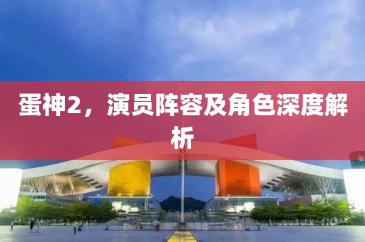蛋神2，演员阵容及角色深度解析