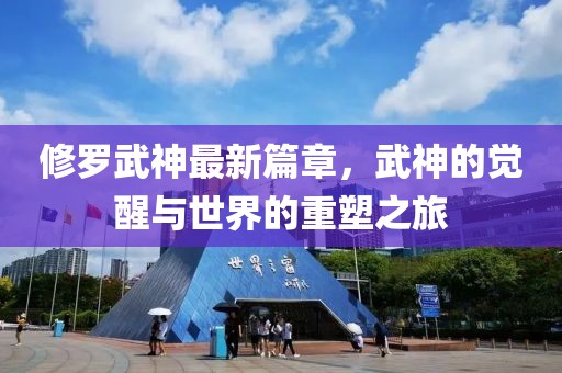 修罗武神最新篇章，武神的觉醒与世界的重塑之旅