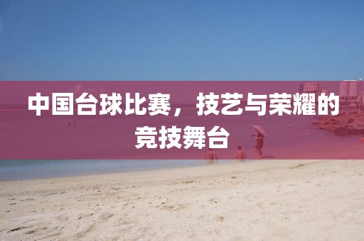中国台球比赛，技艺与荣耀的竞技舞台