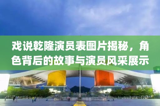 戏说乾隆演员表图片揭秘，角色背后的故事与演员风采展示