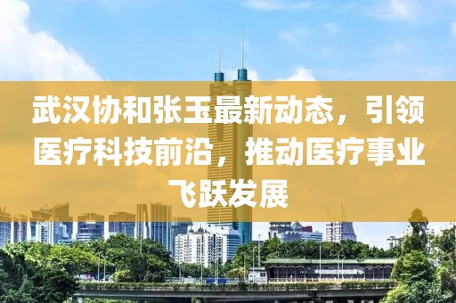 武汉协和张玉最新动态，引领医疗科技前沿，推动医疗事业飞跃发展