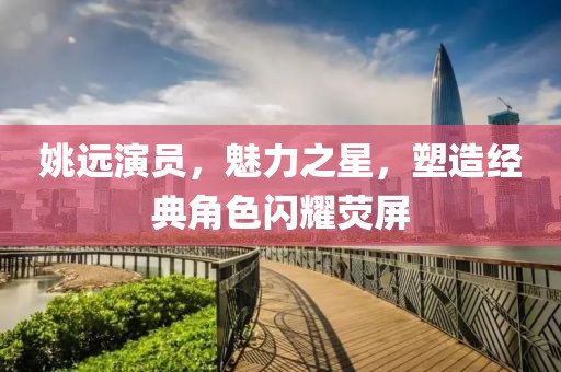 姚远演员，魅力之星，塑造经典角色闪耀荧屏