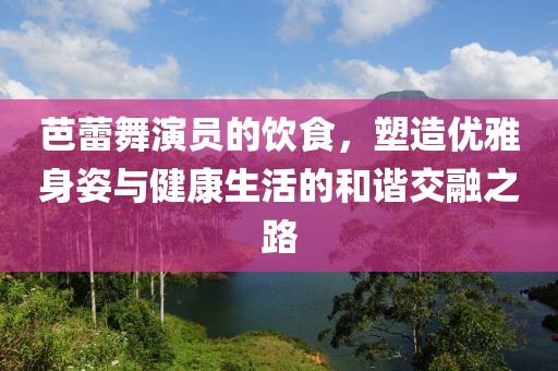 芭蕾舞演员的饮食，塑造优雅身姿与健康生活的和谐交融之路