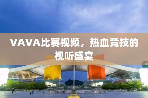 VAVA比赛视频，热血竞技的视听盛宴