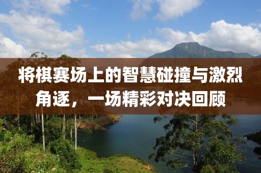 将棋赛场上的智慧碰撞与激烈角逐，一场精彩对决回顾