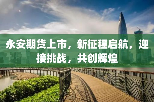 永安期货上市，新征程启航，迎接挑战，共创辉煌