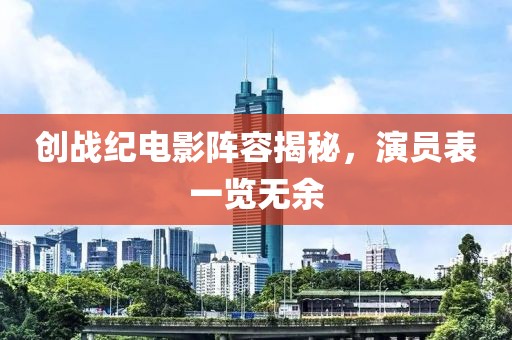 创战纪电影阵容揭秘，演员表一览无余