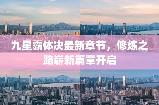九星霸体决最新章节，修炼之路崭新篇章开启