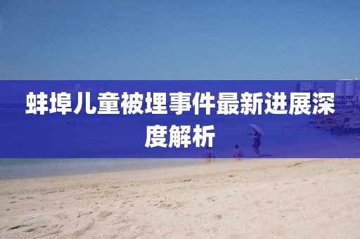 蚌埠儿童被埋事件最新进展深度解析