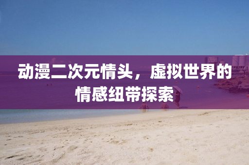 动漫二次元情头，虚拟世界的情感纽带探索