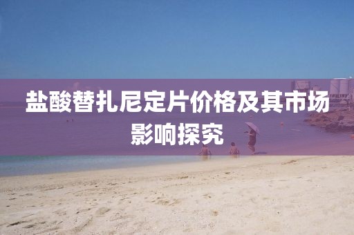 盐酸替扎尼定片价格及其市场影响探究