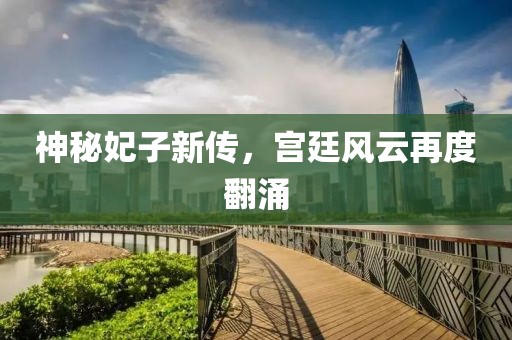 神秘妃子新传，宫廷风云再度翻涌