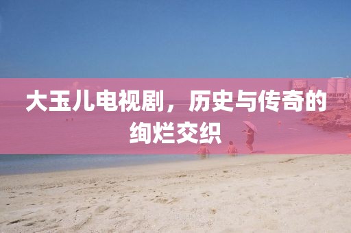大玉儿电视剧，历史与传奇的绚烂交织
