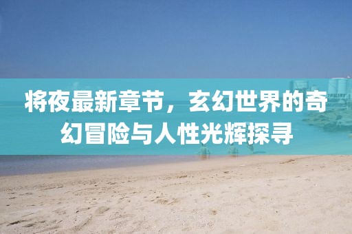 将夜最新章节，玄幻世界的奇幻冒险与人性光辉探寻