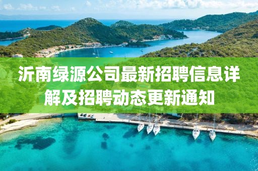 沂南绿源公司最新招聘信息详解及招聘动态更新通知