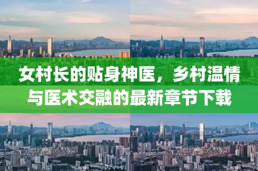 女村长的贴身神医，乡村温情与医术交融的最新章节下载