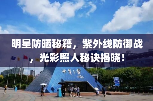 明星防晒秘籍，紫外线防御战，光彩照人秘诀揭晓！