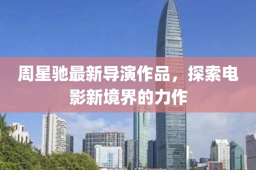 周星驰最新导演作品，探索电影新境界的力作