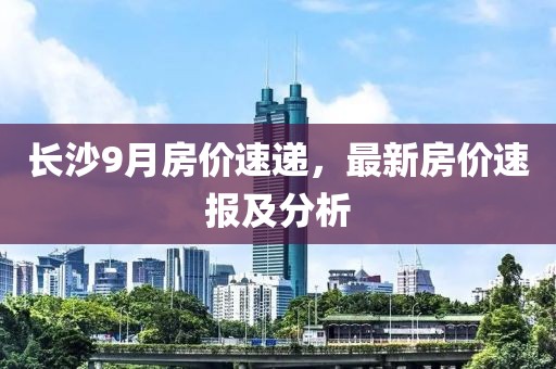 长沙9月房价速递，最新房价速报及分析