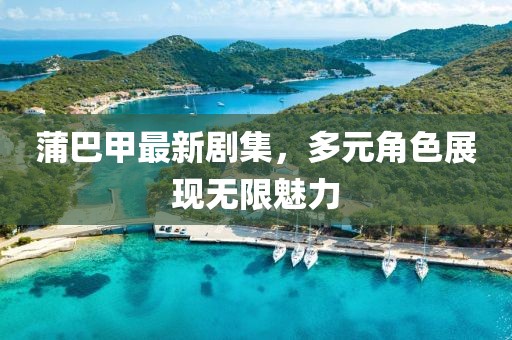 蒲巴甲最新剧集，多元角色展现无限魅力