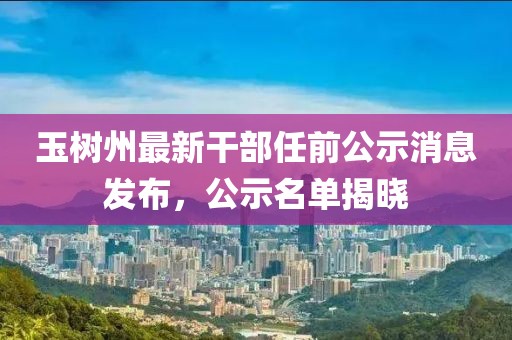 玉树州最新干部任前公示消息发布，公示名单揭晓