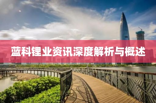 蓝科锂业资讯深度解析与概述