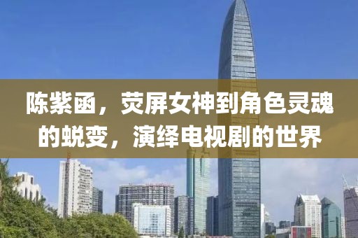 陈紫函，荧屏女神到角色灵魂的蜕变，演绎电视剧的世界