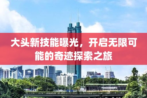 大头新技能曝光，开启无限可能的奇迹探索之旅