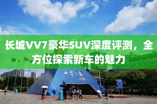 长城VV7豪华SUV深度评测，全方位探索新车的魅力