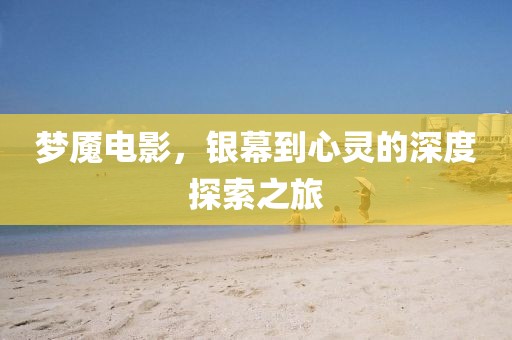 梦魇电影，银幕到心灵的深度探索之旅