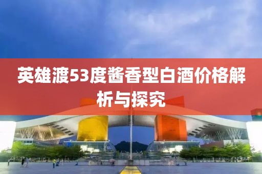 英雄渡53度酱香型白酒价格解析与探究