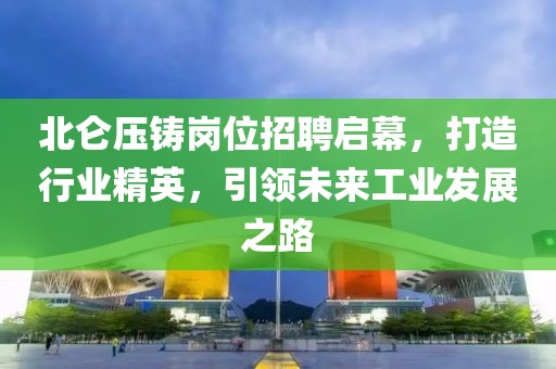 北仑压铸岗位招聘启幕，打造行业精英，引领未来工业发展之路
