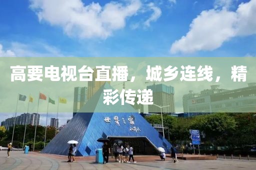 高要电视台直播，城乡连线，精彩传递