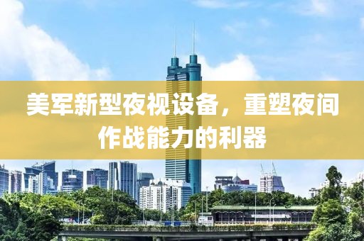 美军新型夜视设备，重塑夜间作战能力的利器